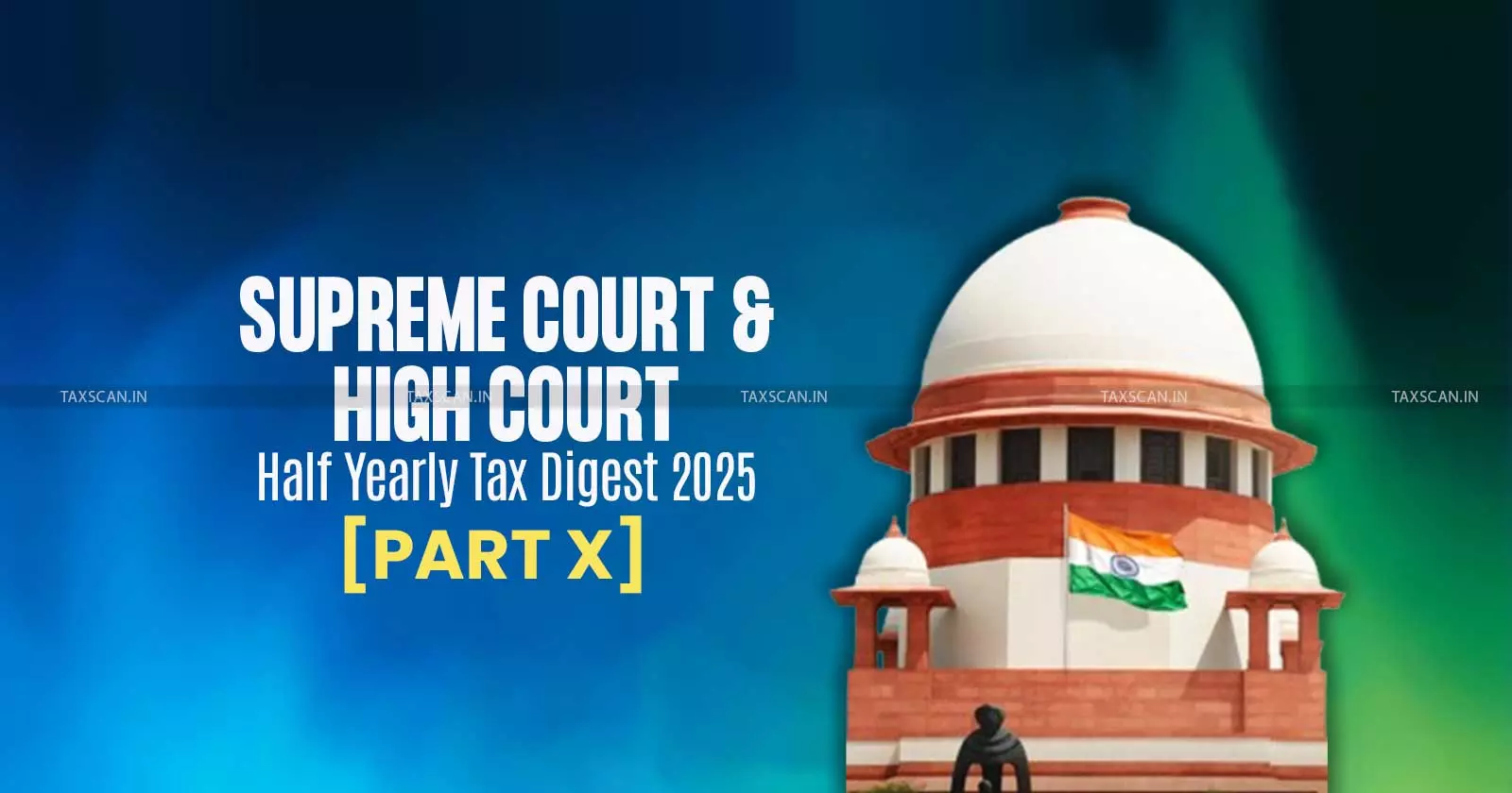Half Yearly Tax Digest 2025: Supreme Court and High Court Cases [Part X]
