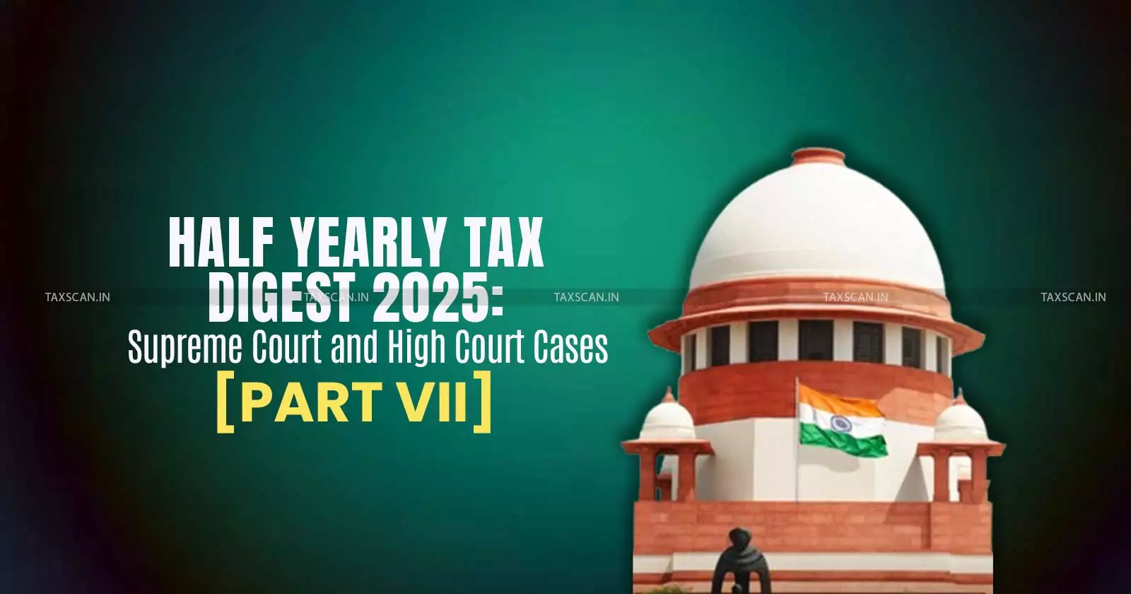 Half Yearly Tax Digest 2025: Supreme Court and High Court Cases [Part VII]