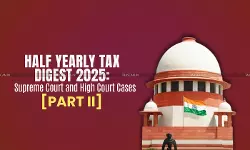 Half Yearly Tax Digest 2025: Supreme Court and High Court Cases [Part II]