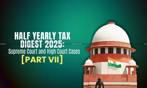 Half Yearly Tax Digest 2025: Supreme Court and High Court Cases [Part VII]