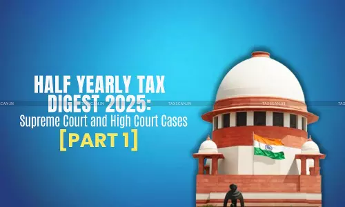 Half Yearly Tax Digest 2025: Supreme Court and High Court Cases [Part I]