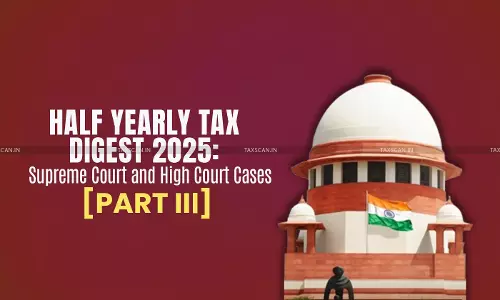Half Yearly Tax Digest 2025: Supreme Court and High Court Cases [Part III]