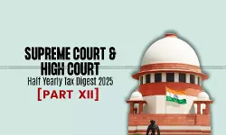 Half Yearly Tax Digest 2025: Supreme Court and High Court Cases [Part XII]