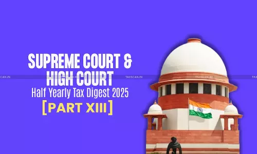 Half Yearly Tax Digest 2025: Supreme Court and High Court Cases [Part XIII]