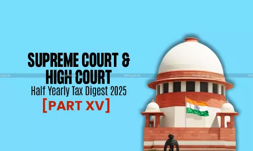 Half Yearly Tax Digest 2025: Supreme Court and High Court Cases [Part XV]