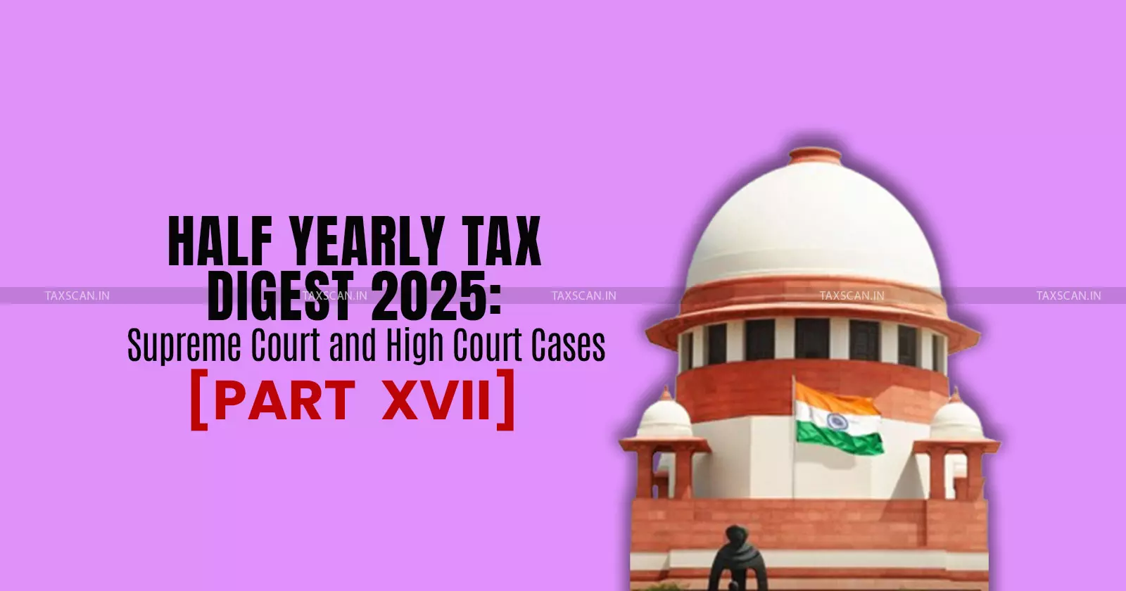 Half Yearly Tax Digest 2025: Supreme Court and High Court Cases [Part XVII]