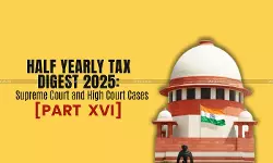 Half Yearly Tax Digest 2025: Supreme Court and High Court Cases [Part XVI]