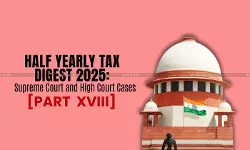 Half Yearly Tax Digest 2025: Supreme Court and High Court Cases [Part XVIII]
