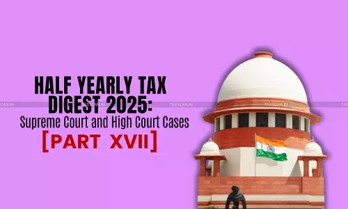 Half Yearly Tax Digest 2025: Supreme Court and High Court Cases [Part XVII]