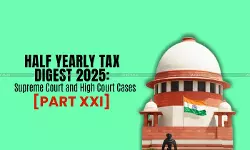 Half Yearly Tax Digest 2025: Supreme Court and High Court Cases [Part XXI]
