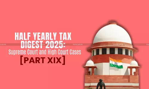 Half Yearly Tax Digest 2025: Supreme Court and High Court Cases [Part XIX]