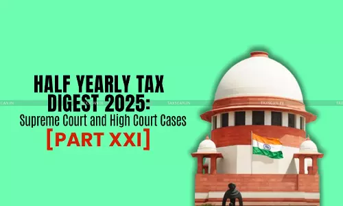 Half Yearly Tax Digest 2025: Supreme Court and High Court Cases [Part XXI]