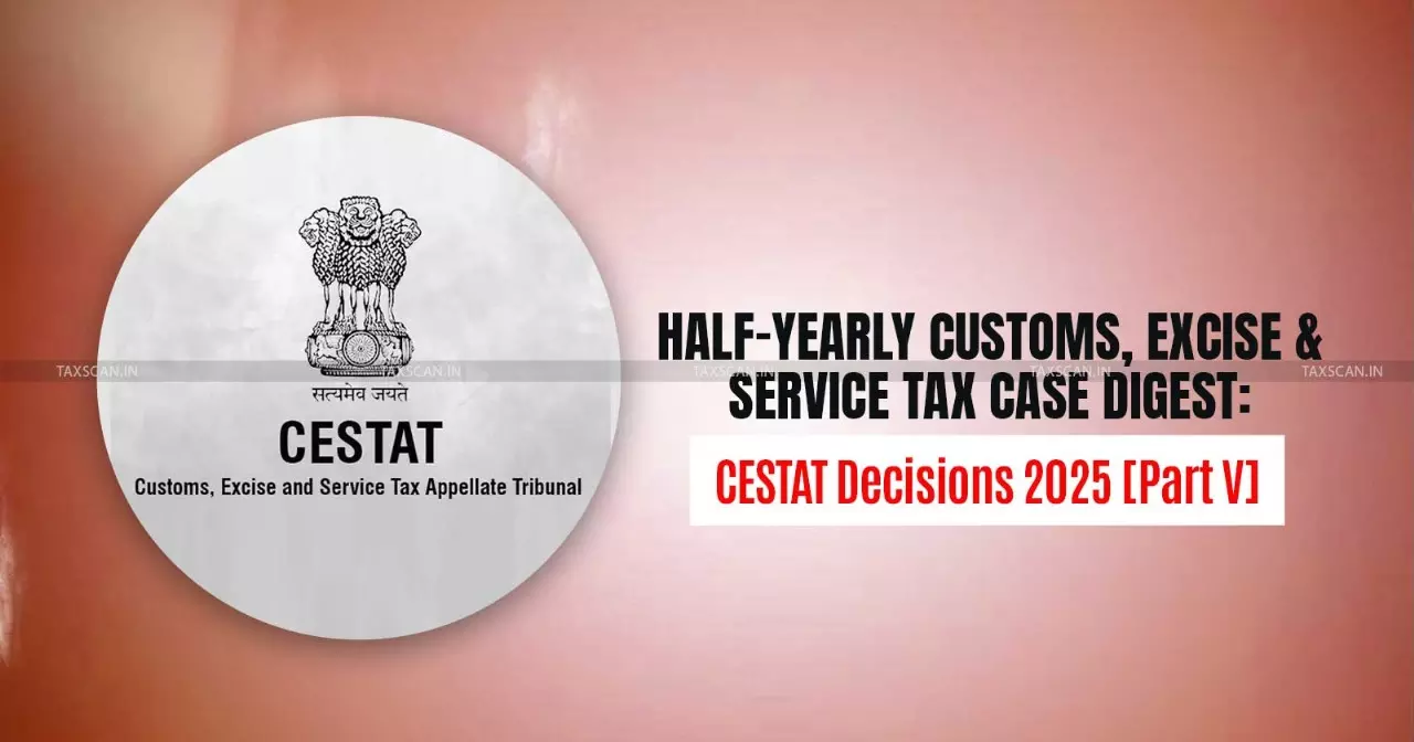 Half-Yearly Customs, Excise and Service Tax Case Digest: CESTAT Decisions 2025 [Part V]