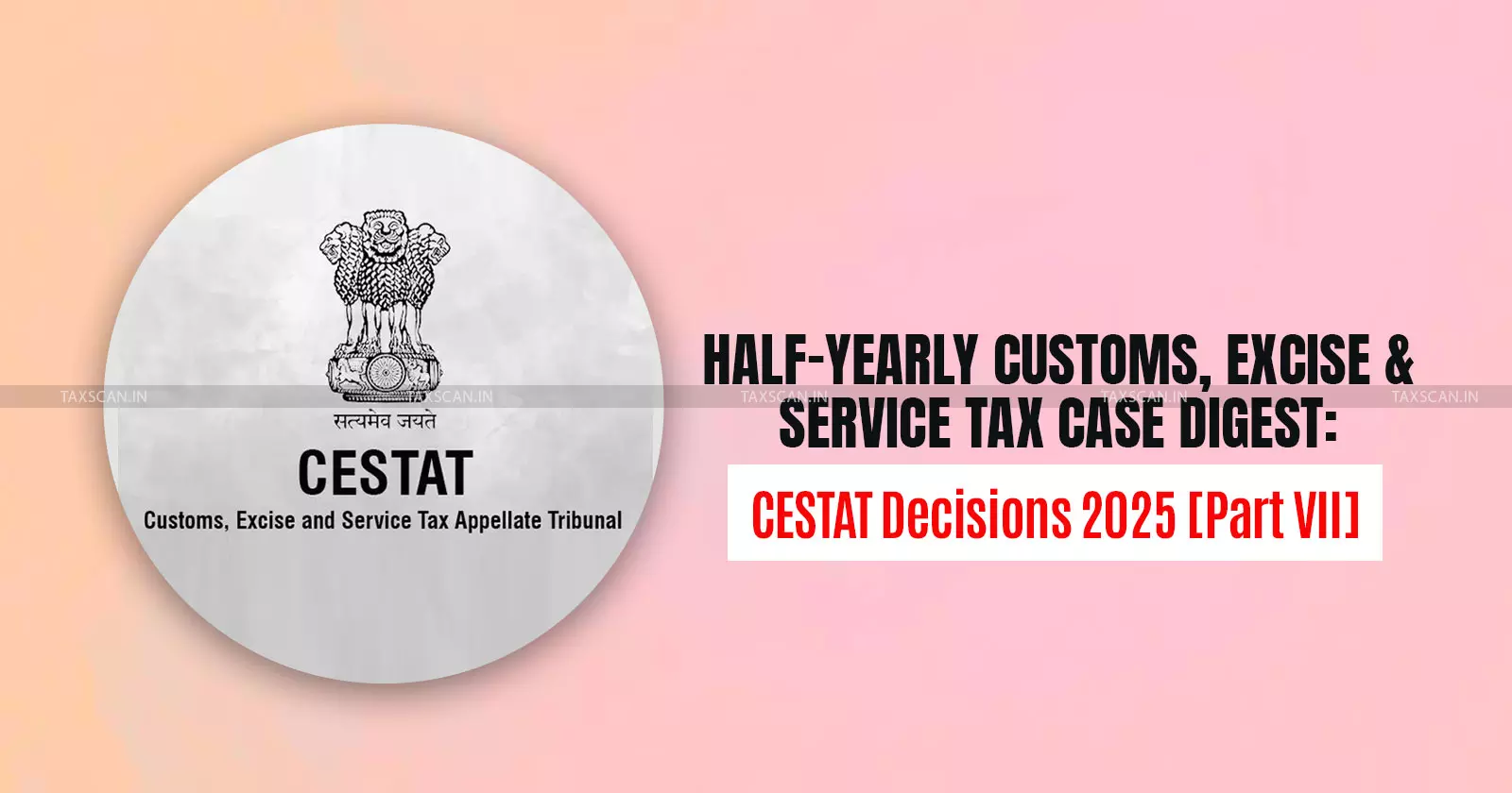 Half-Yearly Customs, Excise and Service Tax Case Digest: CESTAT Decisions 2025 [Part VII]
