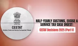 Half-Yearly Customs, Excise and Service Tax Case Digest: CESTAT Decisions 2025 [Part V]