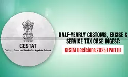 Half-Yearly Customs, Excise and Service Tax Case Digest: CESTAT Decisions 2025 [Part II]