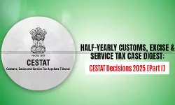 Half-Yearly Customs, Excise and Service Tax Case Digest: CESTAT Decisions 2025 [Part I]