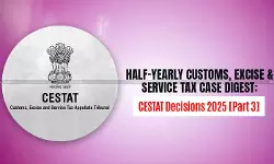 Half-Yearly Customs, Excise and Service Tax Case Digest: CESTAT Decisions 2025 [Part III]