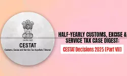 Half-Yearly Customs, Excise and Service Tax Case Digest: CESTAT Decisions 2025 [Part VII]