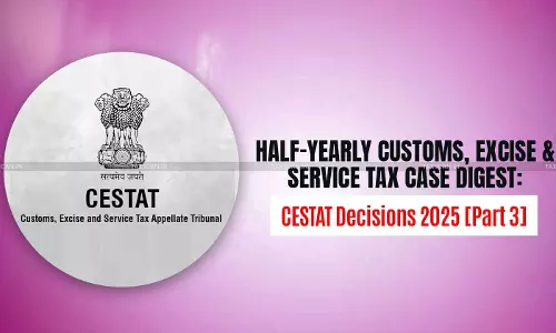 Half-Yearly Customs, Excise and Service Tax Case Digest: CESTAT Decisions 2025 [Part III]