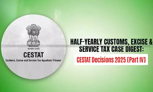 Half-Yearly Customs, Excise and Service Tax Case Digest: CESTAT Decisions 2025 [Part IV]