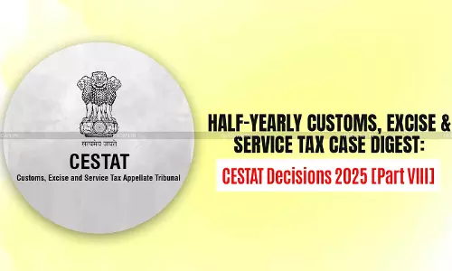 Half-Yearly Customs, Excise and Service Tax Case Digest: CESTAT Decisions 2025 [Part VIII]