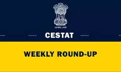 CESTAT WEEKLY ROUND-UP [July 21 to July 26, 2025]