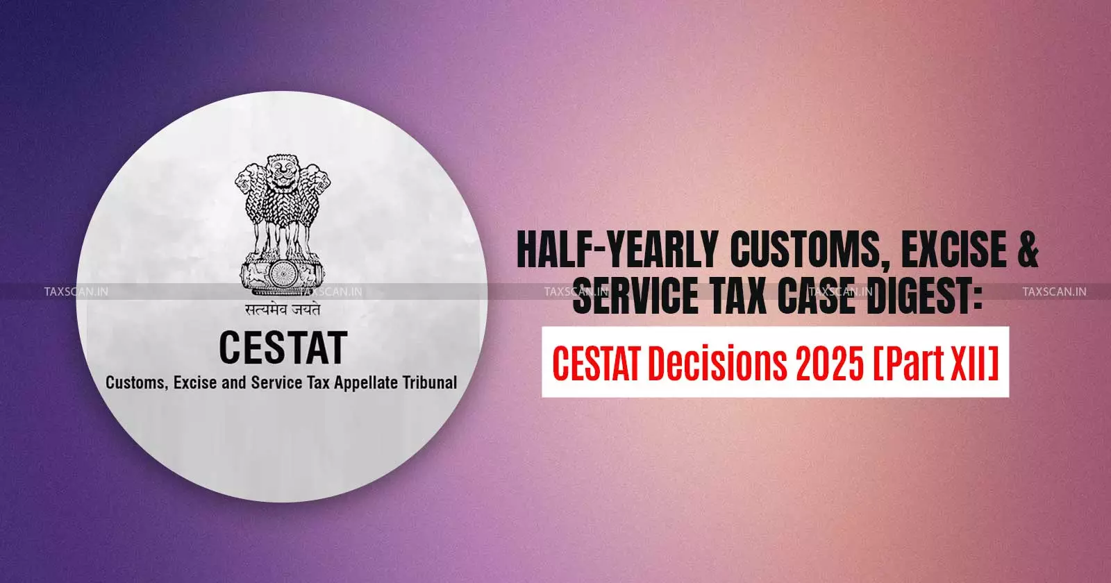 Half-Yearly Customs, Excise and Service Tax Case Digest: CESTAT Decisions 2025 [Part XII]