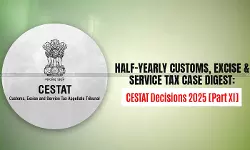 Half-Yearly Customs, Excise and Service Tax Case Digest: CESTAT Decisions 2025 [Part XI]