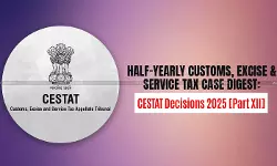 Half-Yearly Customs, Excise and Service Tax Case Digest: CESTAT Decisions 2025 [Part XII]