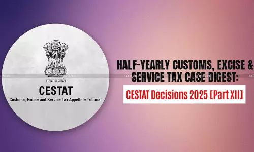 Half-Yearly Customs, Excise and Service Tax Case Digest: CESTAT Decisions 2025 [Part XII]