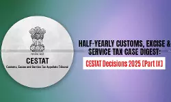 Half-Yearly Customs, Excise and Service Tax Case Digest: CESTAT Decisions 2025 [Part IX]