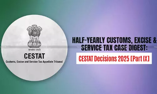 Half-Yearly Customs, Excise and Service Tax Case Digest: CESTAT Decisions 2025 [Part IX]