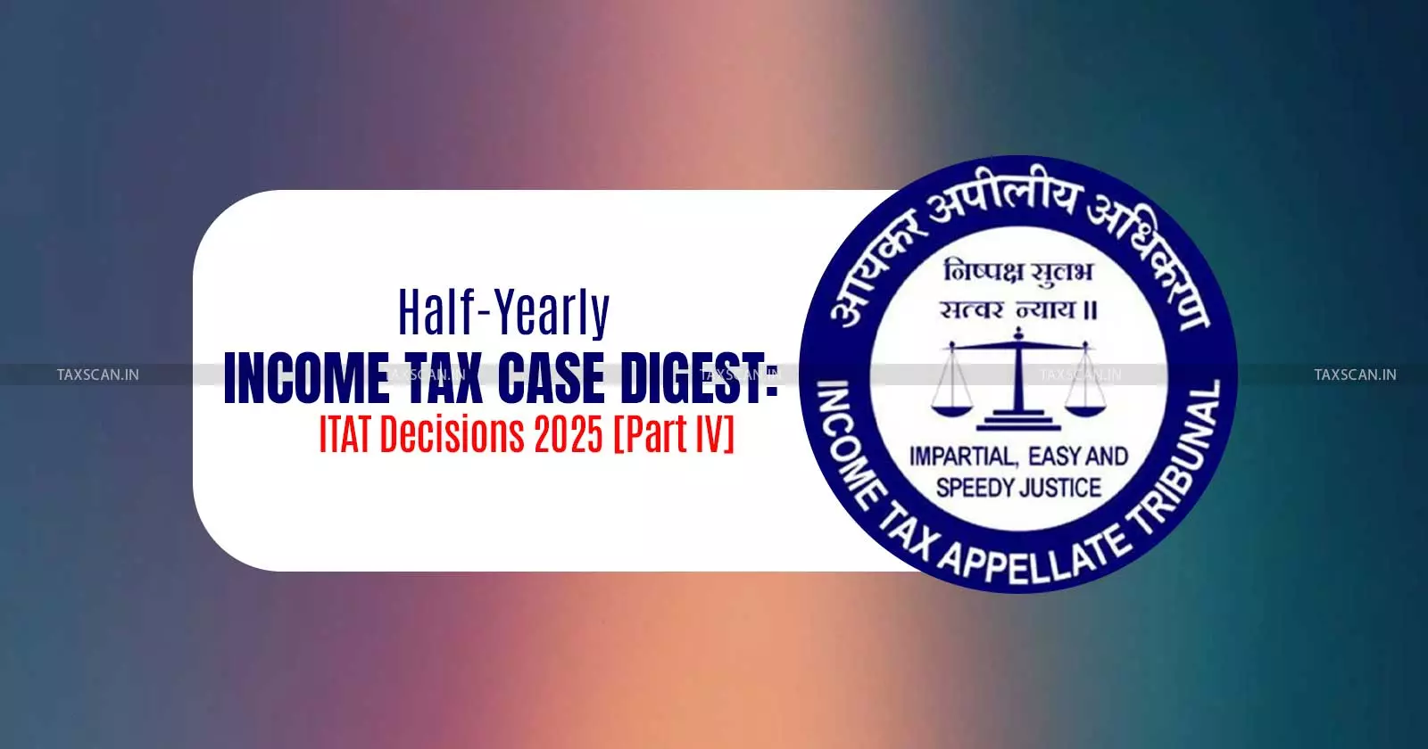 Half-Yearly Income Tax Case Digest: ITAT Decisions 2025 [Part IV]