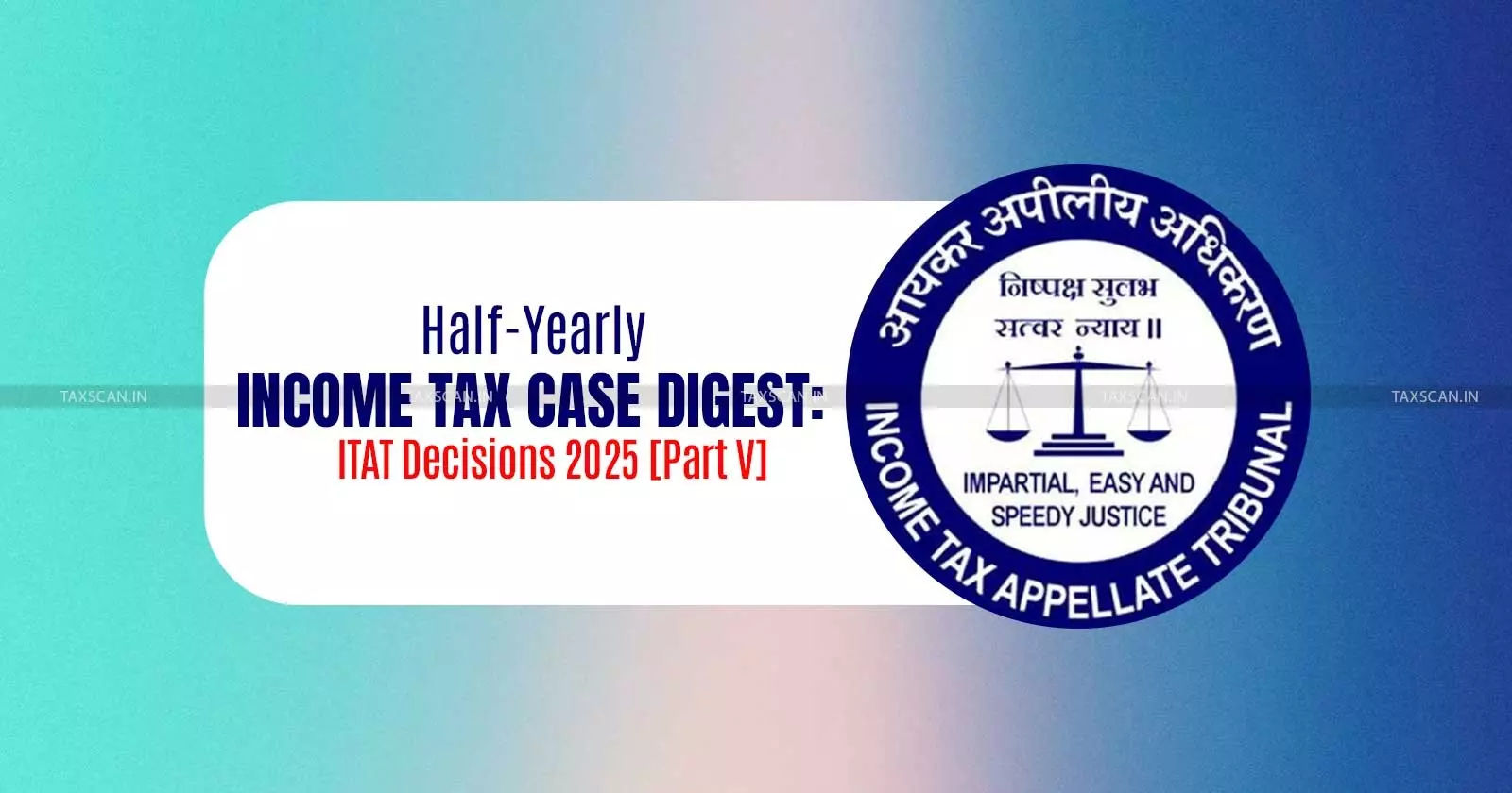 Half-Yearly Income Tax Case Digest: ITAT Decisions 2025 [Part V]