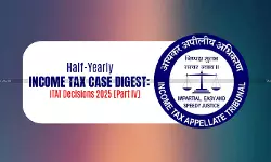 Half-Yearly Income Tax Case Digest: ITAT Decisions 2025 [Part IV]