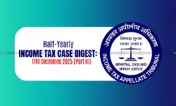 Half-Yearly Income Tax Case Digest: ITAT Decisions 2025 [Part III]