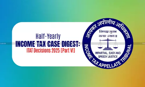 Half-Yearly Income Tax Case Digest: ITAT Decisions 2025 [Part VI]
