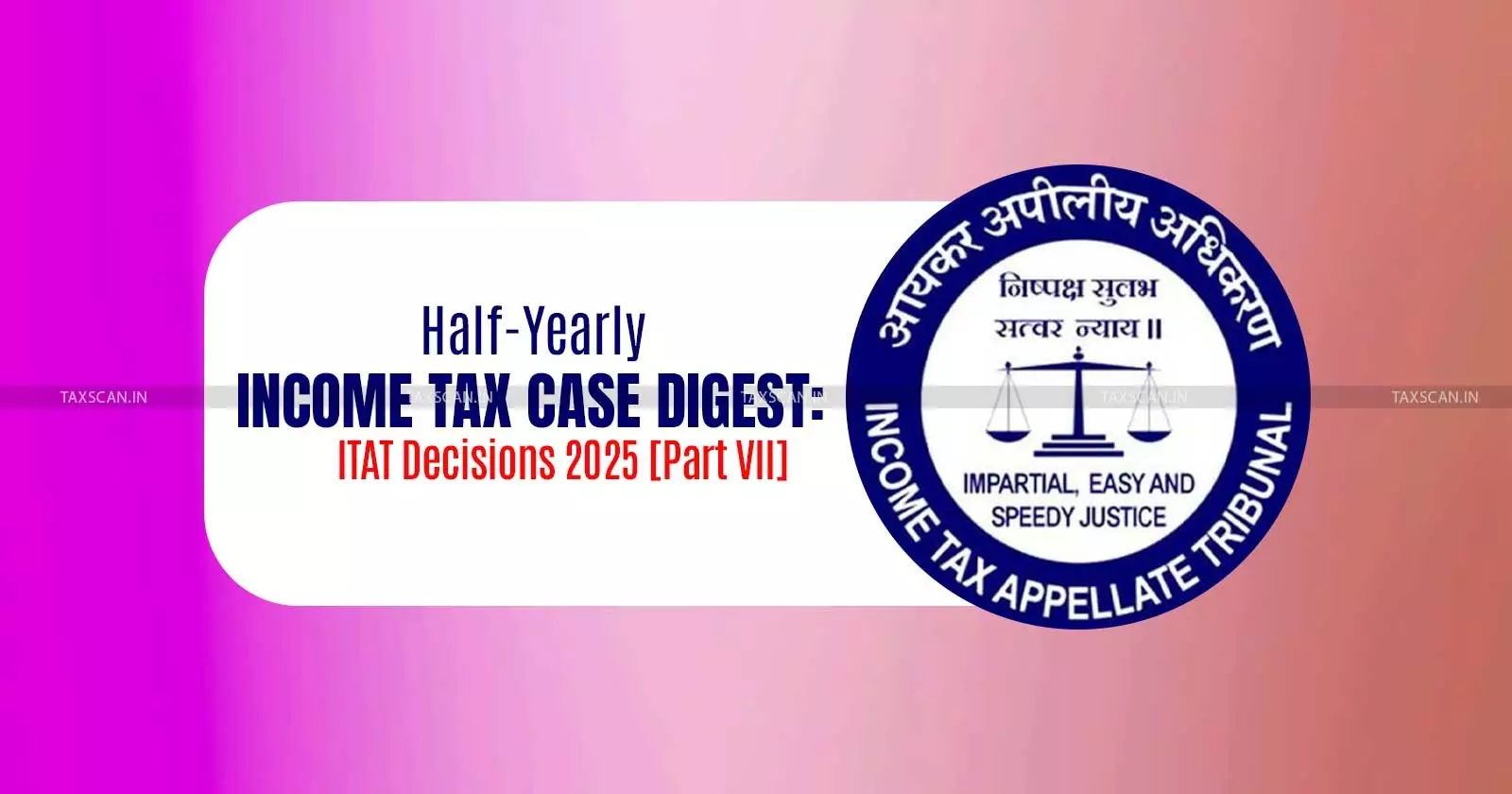 Half-Yearly Income Tax Case Digest: ITAT Decisions 2025 [Part VII]