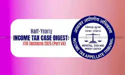 Half-Yearly Income Tax Case Digest: ITAT Decisions 2025 [Part VII]