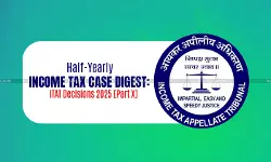 Half-Yearly Income Tax Case Digest: ITAT Decisions 2025 [Part X]