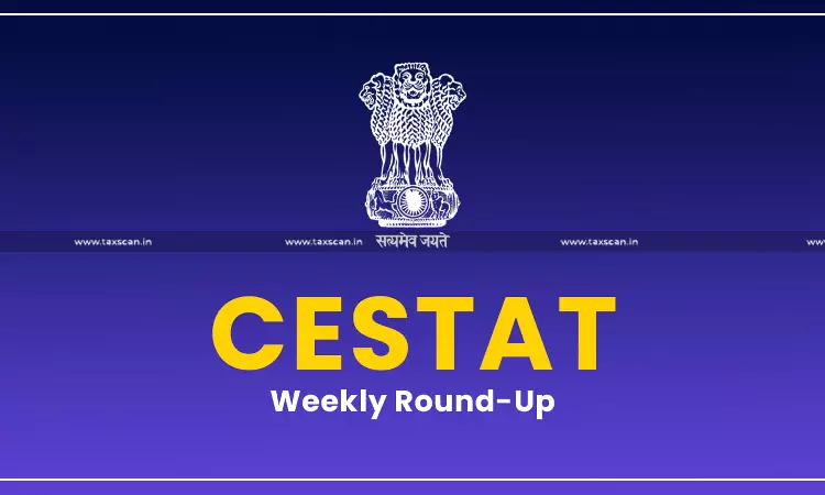 CESTAT Weekly Round-up CESTAT Weekly Round-up