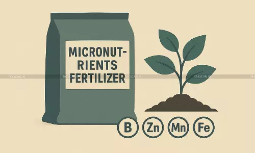 CESTAT classifies Micronutrient Fertilizers Containing N, P, K as Fertilizers, Rejects Plant Growth Regulator Classification [Read Order]