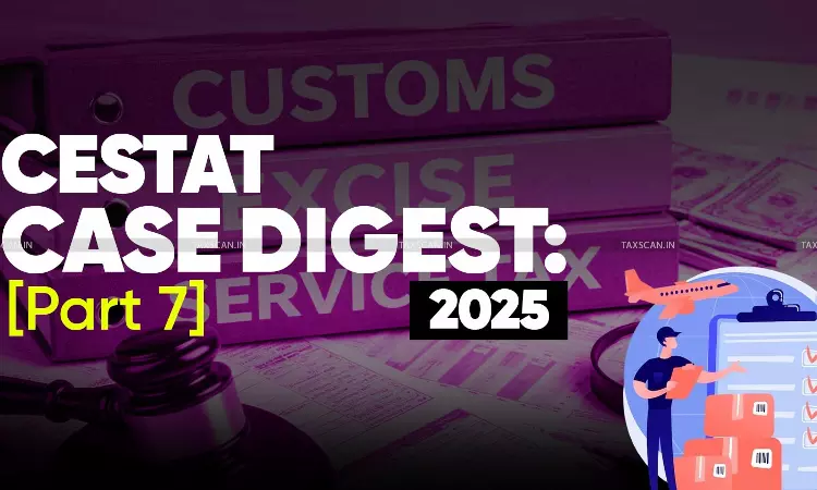 Annual Customs, Excise and Service Tax Case Digest: CESTAT Rulings 2025 (Part 7) Annual Customs, Excise and Service Tax Case Digest: CESTAT Rulings 2025 (Part 7)