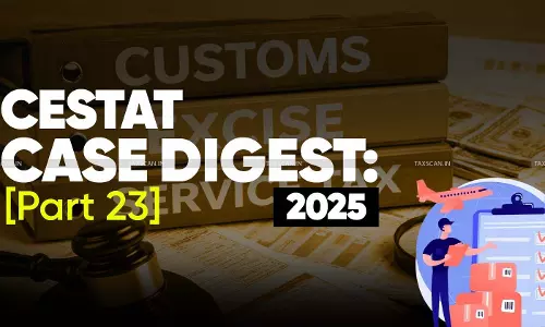 Annual Customs, Excise and Service Tax Case Digest: CESTAT Rulings 2025 (Part 23)