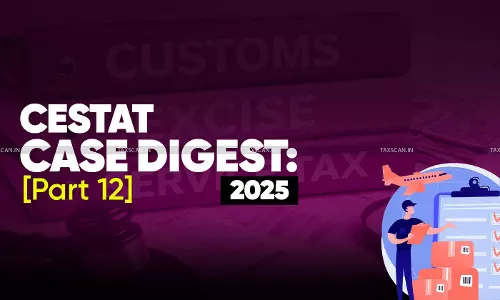 Annual Customs, Excise and Service Tax Case Digest: CESTAT Rulings 2025 (Part 12)