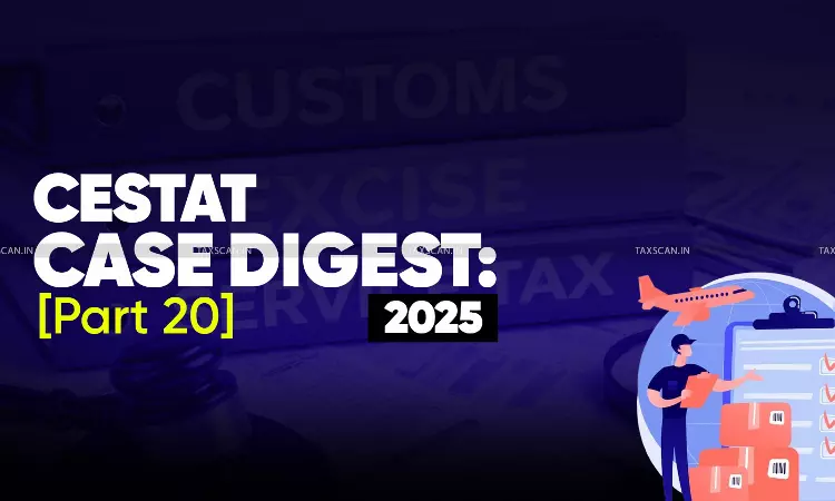 Annual Customs, Excise and Service Tax Case Digest: CESTAT Rulings 2025 (Part 20)