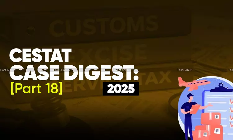 Annual Customs, Excise and Service Tax Case Digest: CESTAT Rulings 2025 (Part 18)