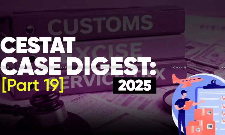 Annual Customs, Excise and Service Tax Case Digest: CESTAT Rulings 2025 (Part 19)