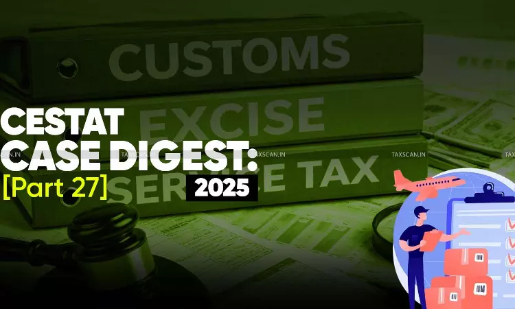 Annual Customs, Excise and Service Tax Case Digest: CESTAT Rulings 2025 (Part 27 - Final Part) Annual Customs, Excise and Service Tax Case Digest: CESTAT Rulings 2025 (Part 27 - Final Part)